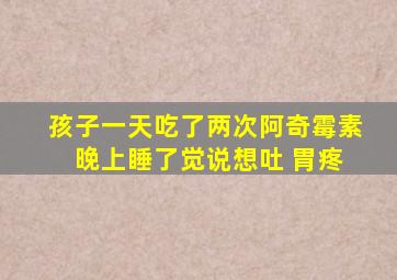 孩子一天吃了两次阿奇霉素 晚上睡了觉说想吐 胃疼